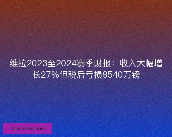 维拉2023至2024赛季财报：收入大幅增长27%但税后亏损8540万镑