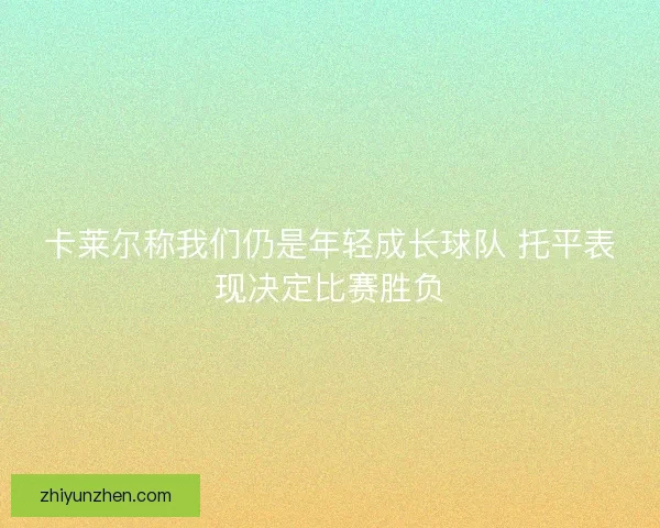 卡莱尔称我们仍是年轻成长球队 托平表现决定比赛胜负