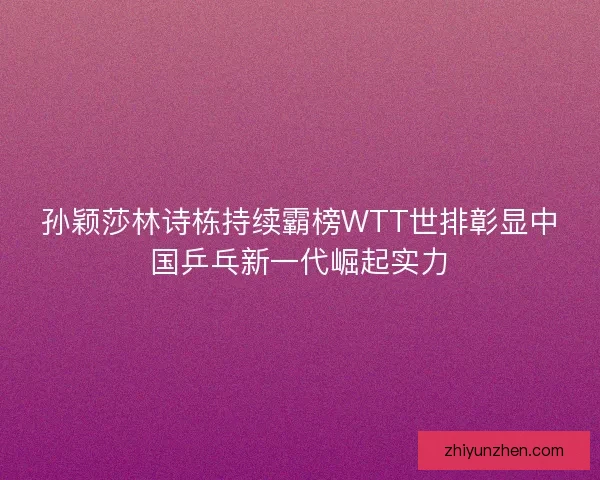 孙颖莎林诗栋持续霸榜WTT世排彰显中国乒乓新一代崛起实力