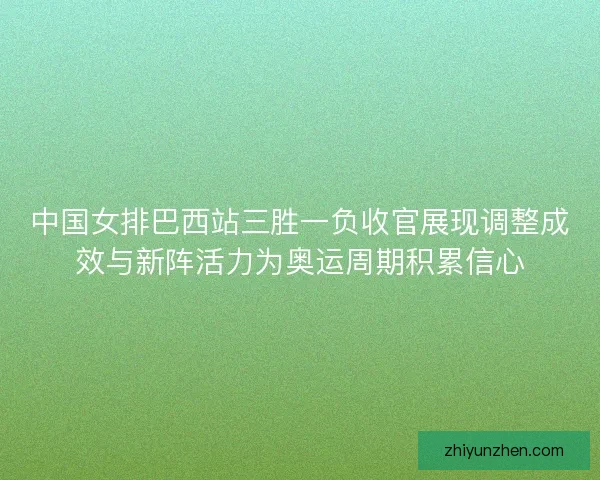 中国女排巴西站三胜一负收官展现调整成效与新阵活力为奥运周期积累信心