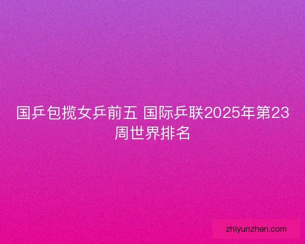 国乒包揽女乒前五 国际乒联2025年第23周世界排名
