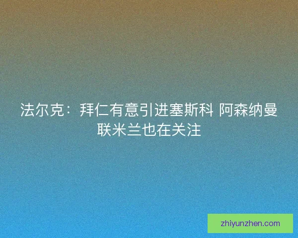 法尔克：拜仁有意引进塞斯科 阿森纳曼联米兰也在关注