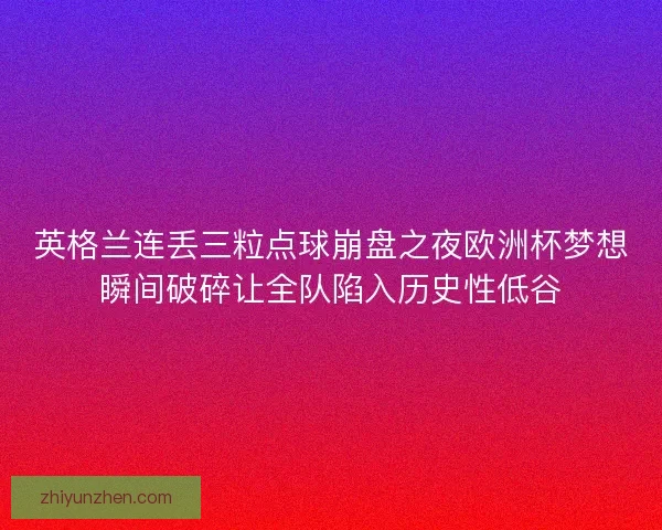 英格兰连丢三粒点球崩盘之夜欧洲杯梦想瞬间破碎让全队陷入历史性低谷