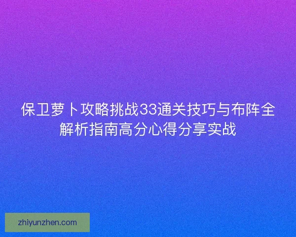 保卫萝卜攻略挑战33通关技巧与布阵全解析指南高分心得分享实战