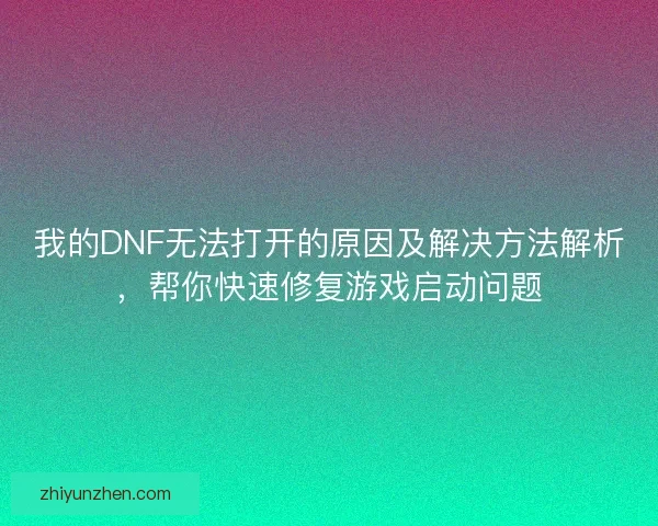 我的DNF无法打开的原因及解决方法解析，帮你快速修复游戏启动问题