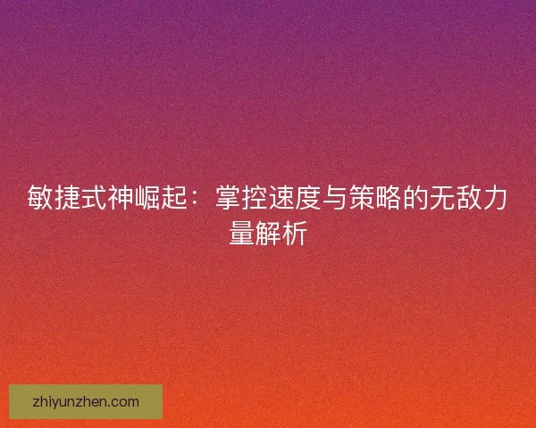 敏捷式神崛起：掌控速度与策略的无敌力量解析