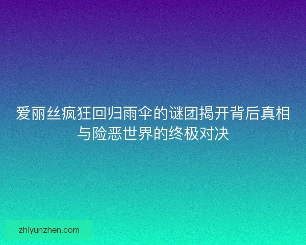 爱丽丝疯狂回归雨伞的谜团揭开背后真相与险恶世界的终极对决