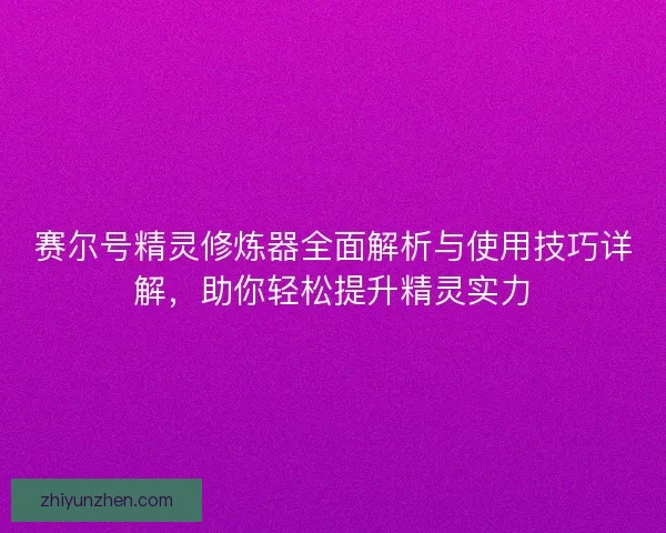 赛尔号精灵修炼器全面解析与使用技巧详解，助你轻松提升精灵实力