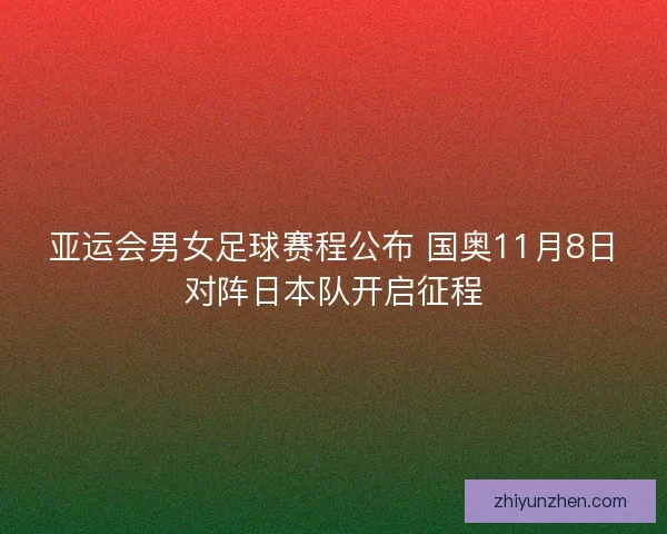 亚运会男女足球赛程公布 国奥11月8日对阵日本队开启征程