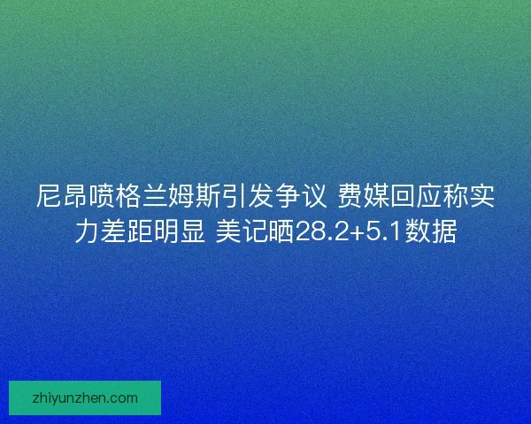 尼昂喷格兰姆斯引发争议 费媒回应称实力差距明显 美记晒28.2+5.1数据