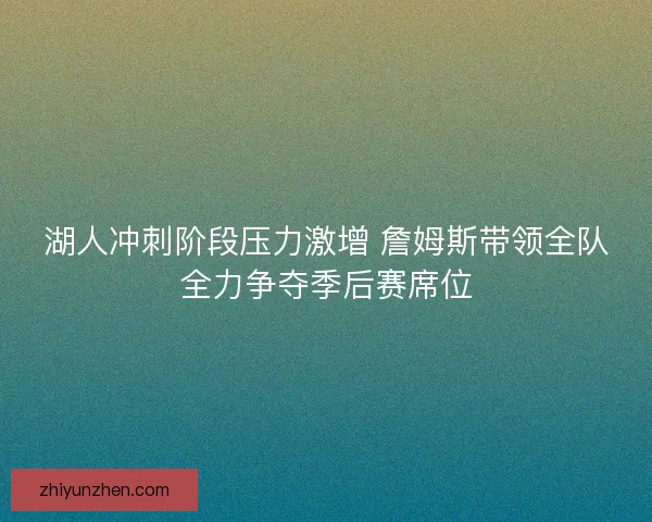 湖人冲刺阶段压力激增 詹姆斯带领全队全力争夺季后赛席位