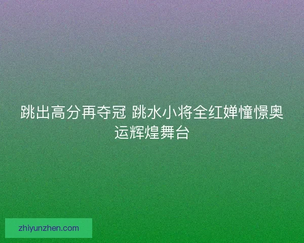 跳出高分再夺冠 跳水小将全红婵憧憬奥运辉煌舞台