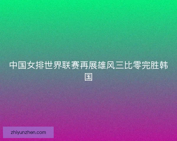 中国女排世界联赛再展雄风三比零完胜韩国