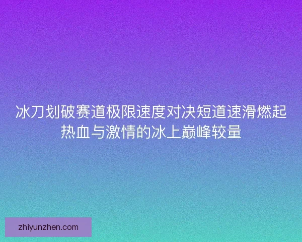 冰刀划破赛道极限速度对决短道速滑燃起热血与激情的冰上巅峰较量