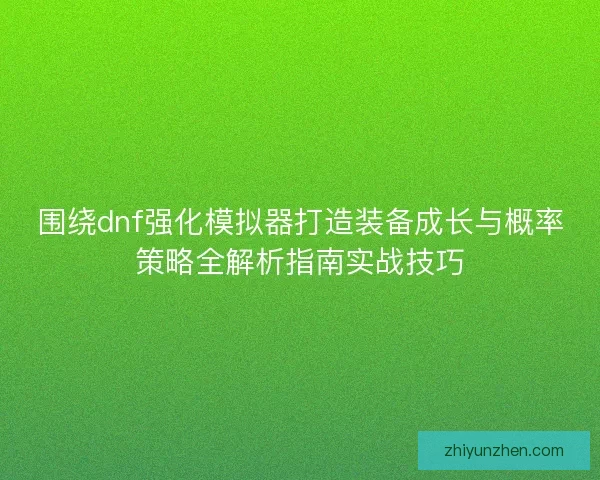 围绕dnf强化模拟器打造装备成长与概率策略全解析指南实战技巧