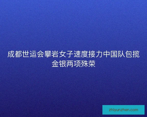 成都世运会攀岩女子速度接力中国队包揽金银两项殊荣