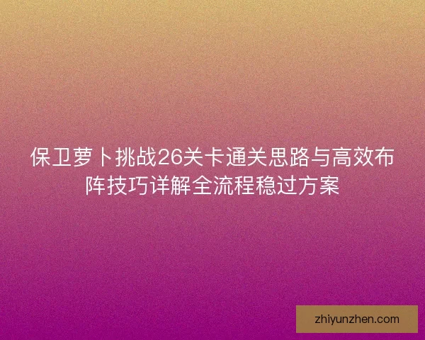 保卫萝卜挑战26关卡通关思路与高效布阵技巧详解全流程稳过方案