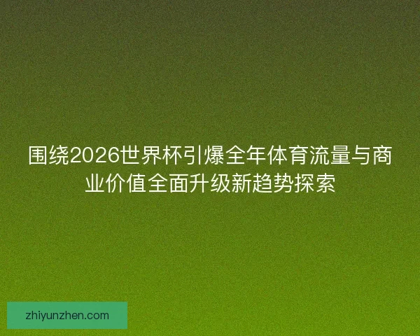 围绕2026世界杯引爆全年体育流量与商业价值全面升级新趋势探索