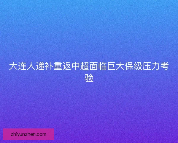 大连人递补重返中超面临巨大保级压力考验