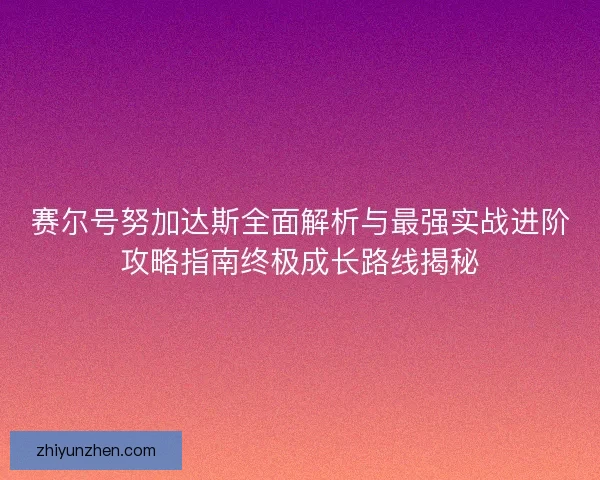 赛尔号努加达斯全面解析与最强实战进阶攻略指南终极成长路线揭秘